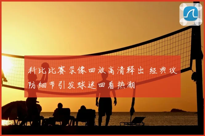 科比比赛录像回放高清释出 经典攻防细节引发球迷回看热潮