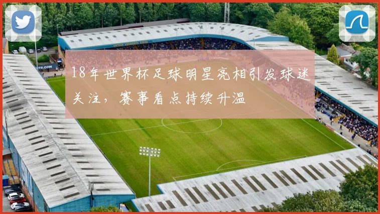 18年世界杯足球明星亮相引发球迷关注,赛事看点持续升温