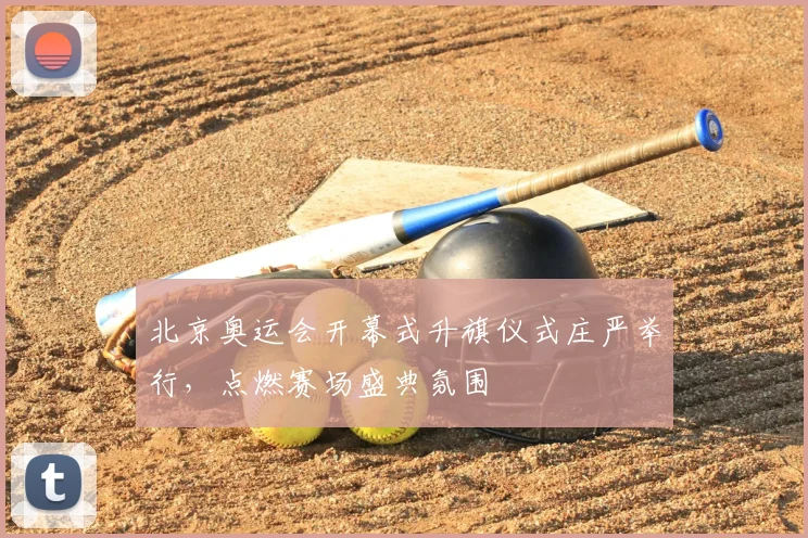 北京奥运会开幕式升旗仪式庄严举行，点燃赛场盛典氛围