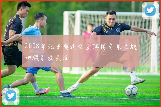 2008年北京奥运会金牌榜音乐主题回顾引发关注