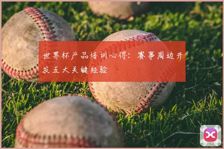 世界杯产品培训心得：赛事周边开发五大关键经验