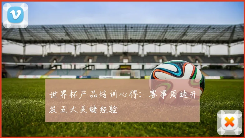 世界杯产品培训心得：赛事周边开发五大关键经验