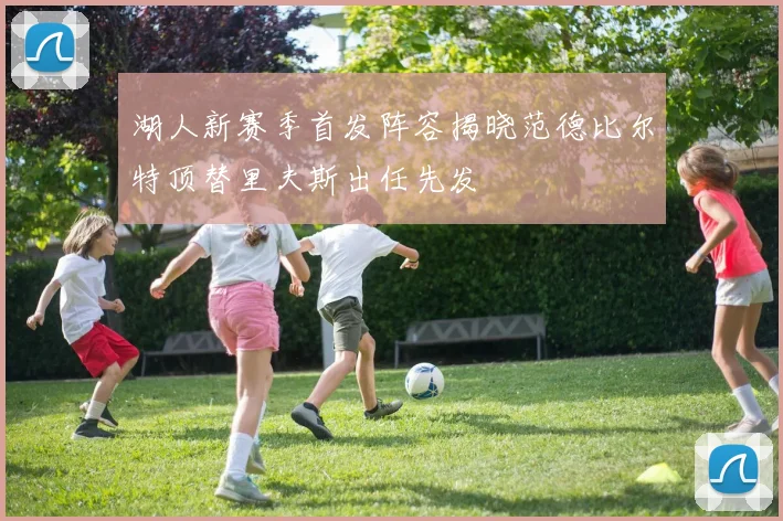 湖人新赛季首发阵容揭晓范德比尔特顶替里夫斯出任先发