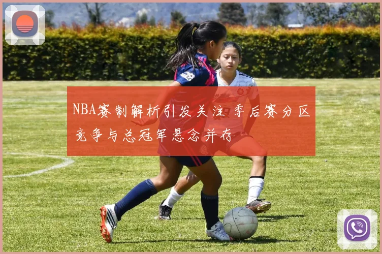 NBA赛制解析引发关注 季后赛分区竞争与总冠军悬念并存