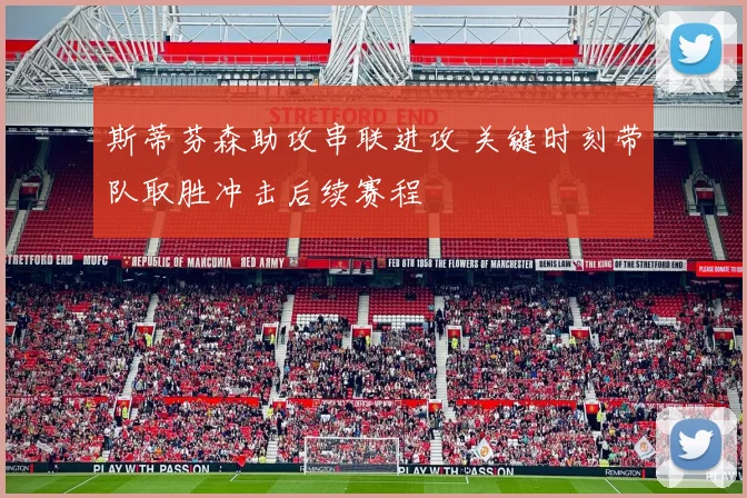 斯蒂芬森助攻串联进攻 关键时刻带队取胜冲击后续赛程