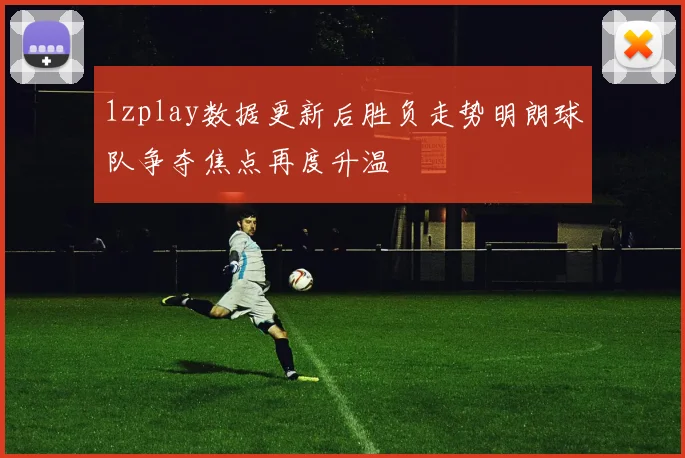 1zplay数据更新后胜负走势明朗球队争夺焦点再度升温