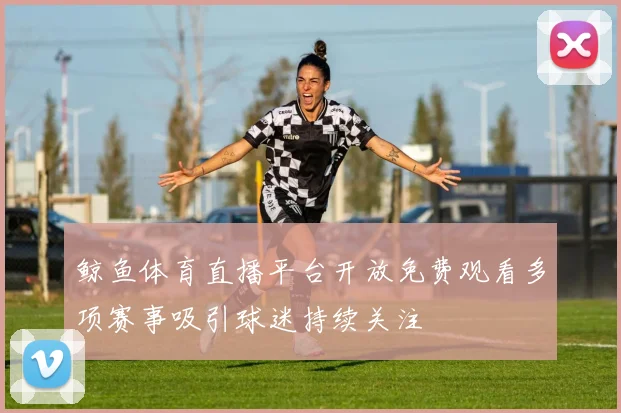 鲸鱼体育直播平台开放免费观看多项赛事吸引球迷持续关注