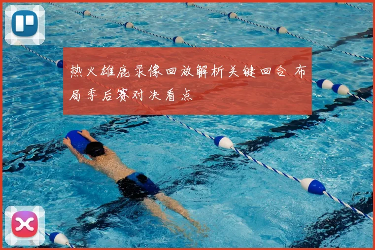 热火雄鹿录像回放解析关键回合 布局季后赛对决看点