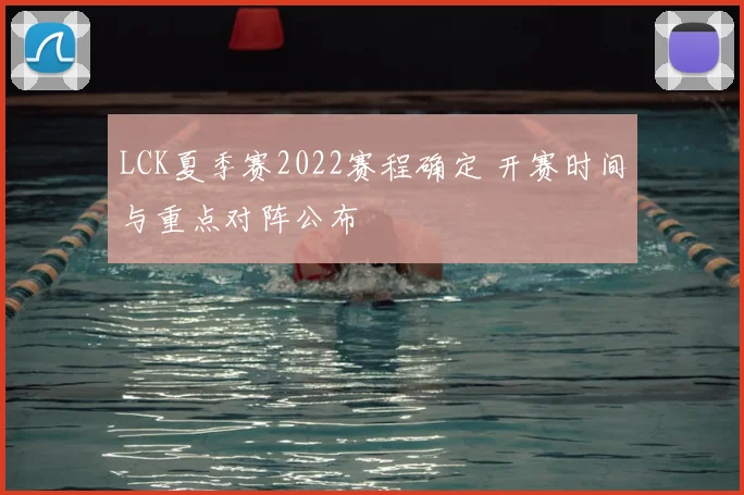 LCK夏季赛2022赛程确定 开赛时间与重点对阵公布