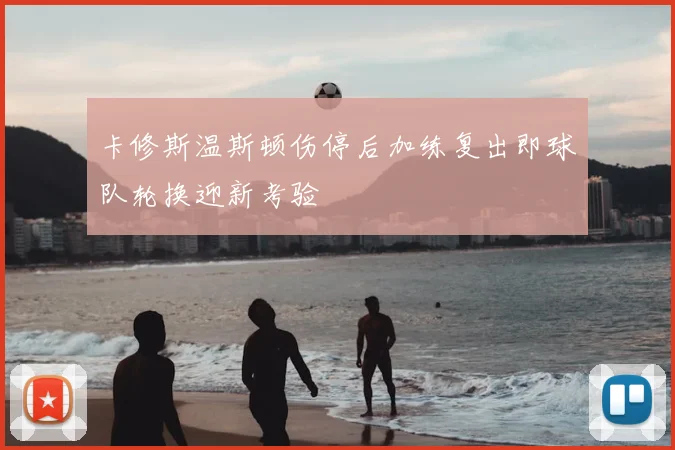 卡修斯温斯顿伤停后加练复出即球队轮换迎新考验