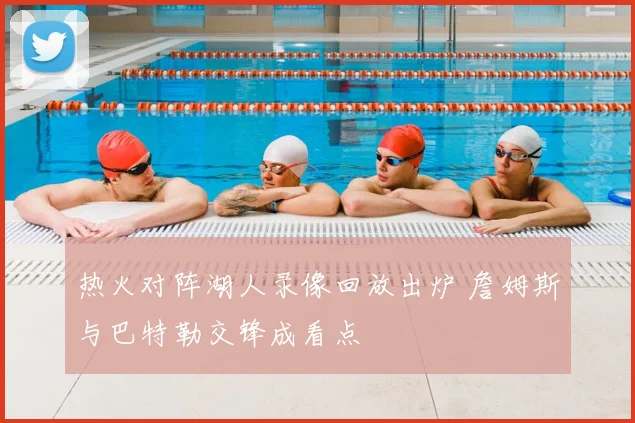 热火对阵湖人录像回放出炉 詹姆斯与巴特勒交锋成看点