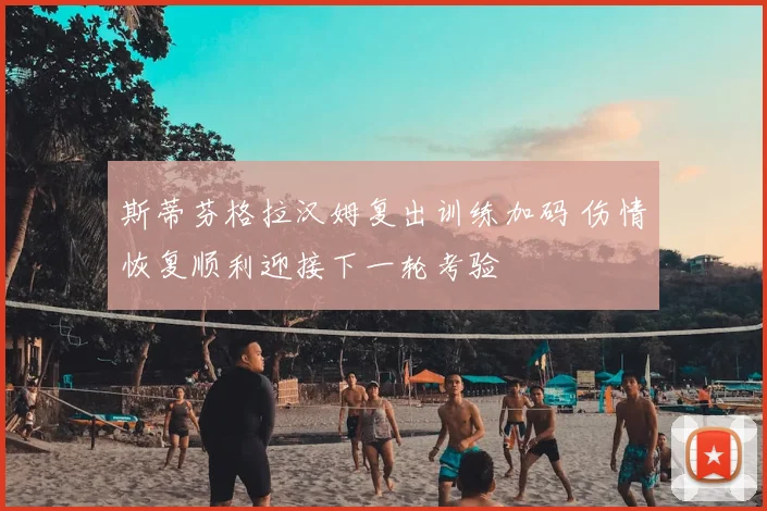 斯蒂芬格拉汉姆复出训练加码 伤情恢复顺利迎接下一轮考验