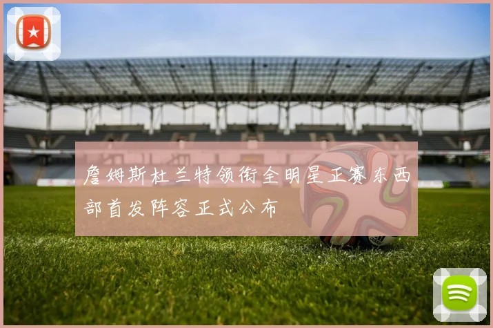 詹姆斯杜兰特领衔全明星正赛东西部首发阵容正式公布