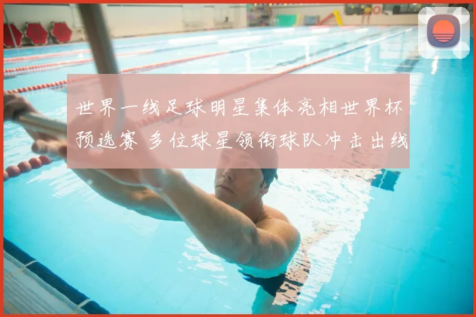 世界一线足球明星集体亮相世界杯预选赛 多位球星领衔球队冲击出线资格