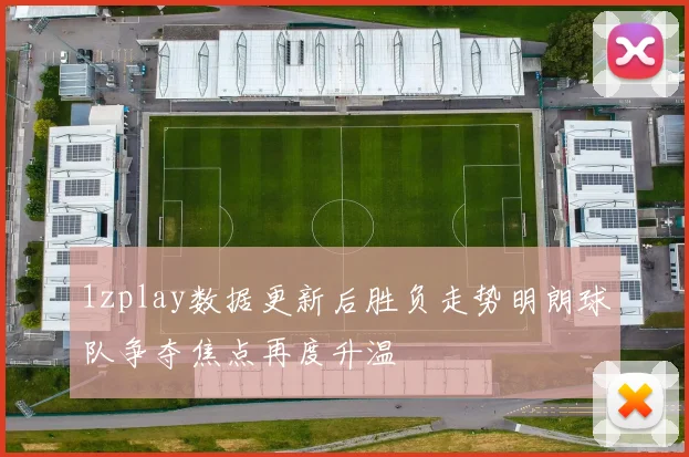 1zplay数据更新后胜负走势明朗球队争夺焦点再度升温