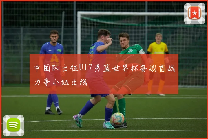 中国队出征U17男篮世界杯备战首战力争小组出线