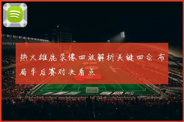 热火雄鹿录像回放解析关键回合 布局季后赛对决看点