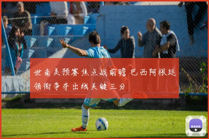 世南美预赛焦点战前瞻 巴西阿根廷领衔争夺出线关键三分
