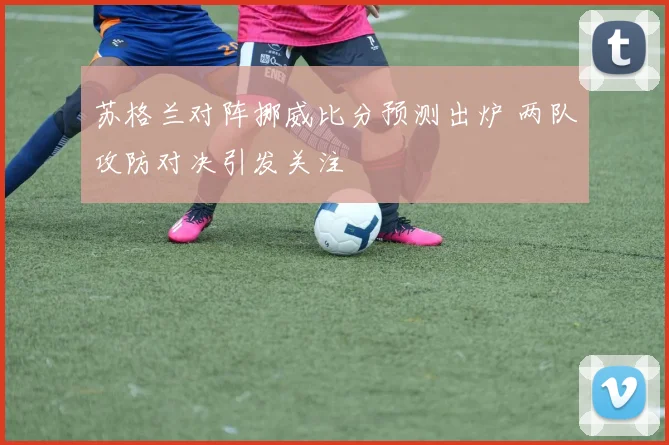 苏格兰对阵挪威比分预测出炉 两队攻防对决引发关注