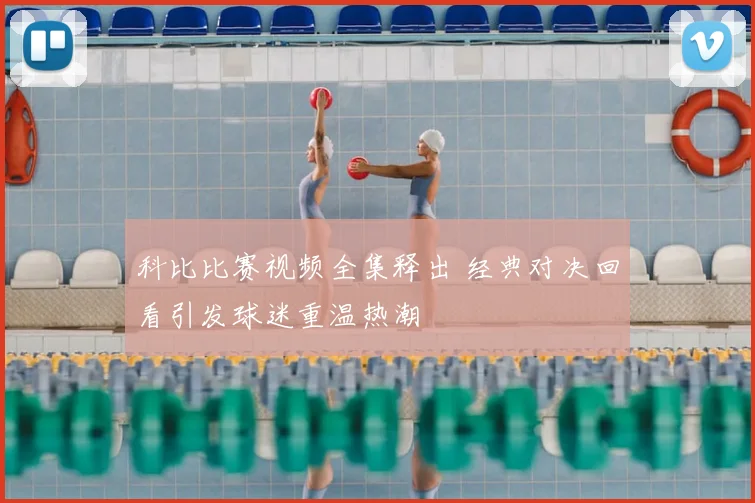 科比比赛视频全集释出 经典对决回看引发球迷重温热潮