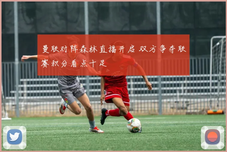 曼联对阵森林直播开启 双方争夺联赛积分看点十足