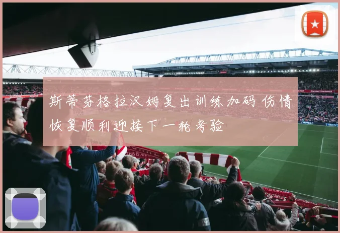 斯蒂芬格拉汉姆复出训练加码 伤情恢复顺利迎接下一轮考验