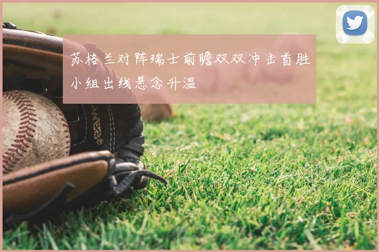 苏格兰对阵瑞士前瞻双双冲击首胜小组出线悬念升温