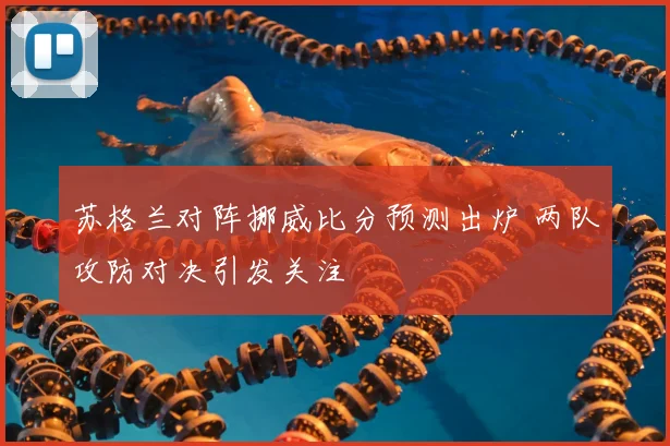 苏格兰对阵挪威比分预测出炉 两队攻防对决引发关注