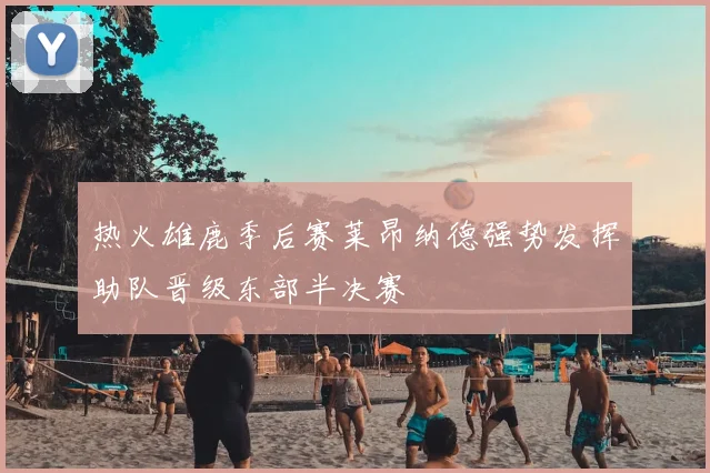 热火雄鹿季后赛莱昂纳德强势发挥助队晋级东部半决赛