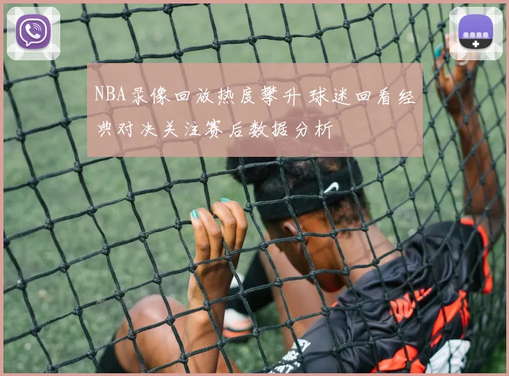 NBA录像回放热度攀升 球迷回看经典对决关注赛后数据分析