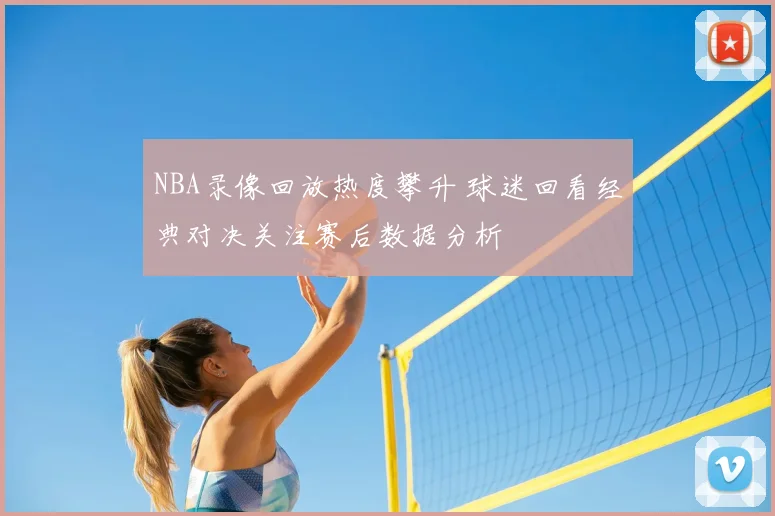 NBA录像回放热度攀升 球迷回看经典对决关注赛后数据分析