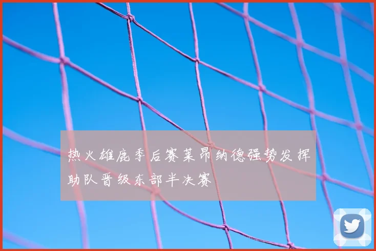 热火雄鹿季后赛莱昂纳德强势发挥助队晋级东部半决赛