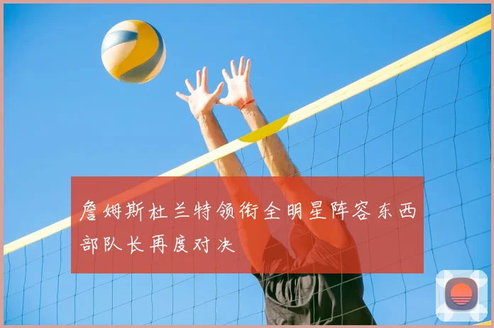 詹姆斯杜兰特领衔全明星阵容东西部队长再度对决