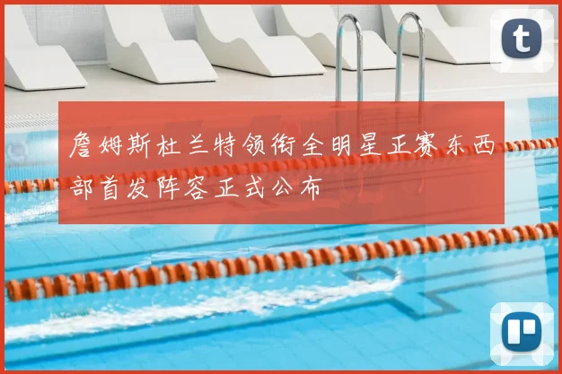 詹姆斯杜兰特领衔全明星正赛东西部首发阵容正式公布