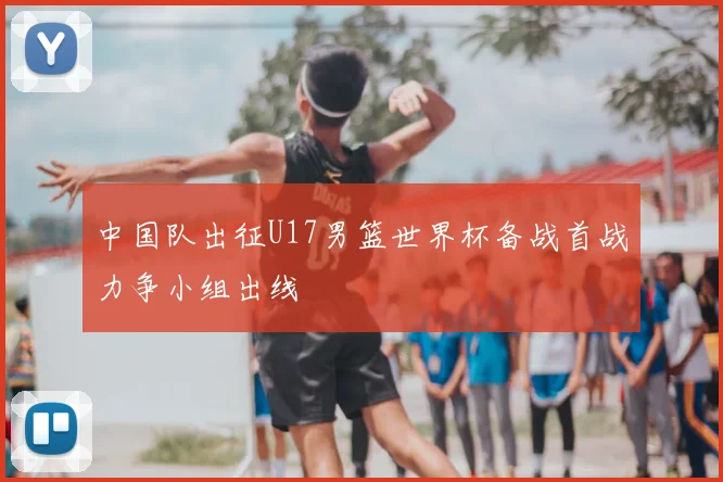 中国队出征U17男篮世界杯备战首战力争小组出线