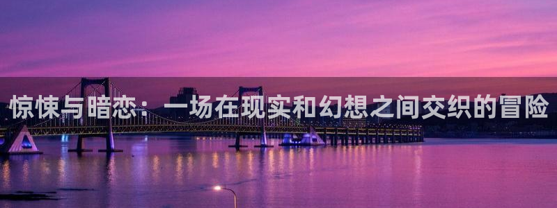 雷火竞技app官方网站登录下载：惊悚与暗恋：一场在现实和幻想